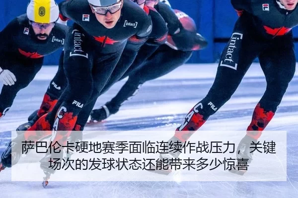 萨巴伦卡硬地赛季面临连续作战压力，关键场次的发球状态还能带来多少惊喜
